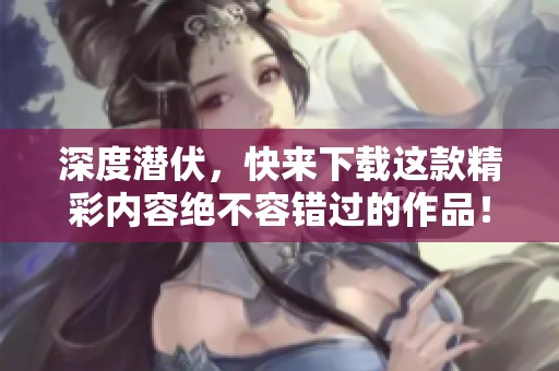 深度潜伏，快来下载这款精彩内容绝不容错过的作品！