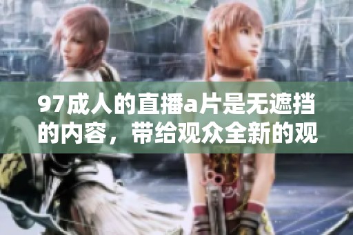 97**的直播**是无遮挡的内容，带给观众全新的观看体验。