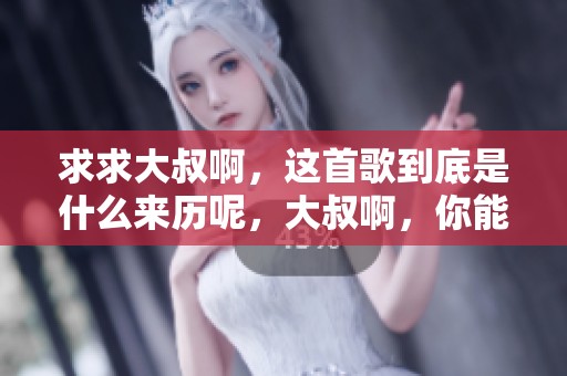 求求大叔啊，这首歌到底是什么来历呢，大叔啊，你能告诉我吗