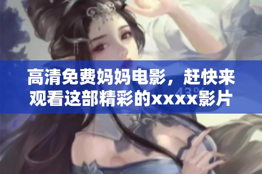 高清免费妈妈电影，赶快来观看这部精彩的xxxx影片777