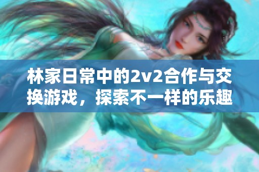 林家日常中的2v2合作与交换游戏，探索不一样的乐趣与挑战