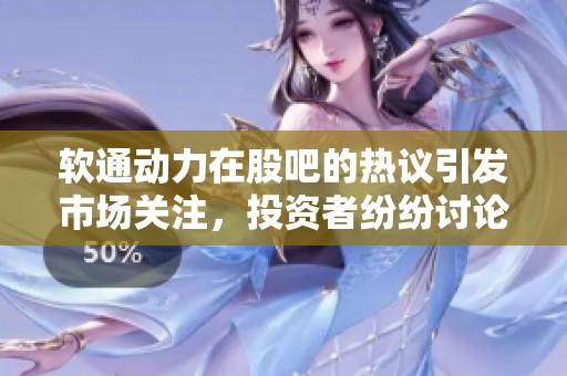 软通动力在股吧的热议引发市场关注，投资者纷纷讨论其未来走势