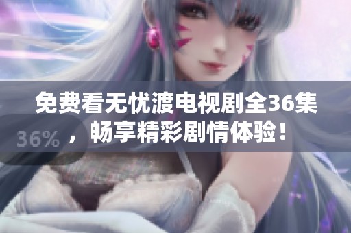 免费看无忧渡电视剧全36集，畅享精彩剧情体验！