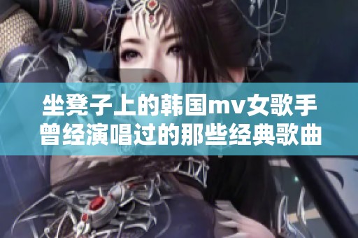 坐凳子上的韩国mv女歌手曾经演唱过的那些经典歌曲
