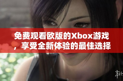 免费观看欧版的Xbox游戏，享受全新体验的最佳选择