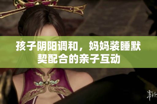孩子阴阳调和，妈妈装睡默契配合的亲子互动