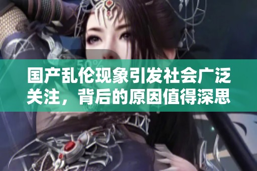 国产乱伦现象引发社会广泛关注，背后的原因值得深思与探讨。