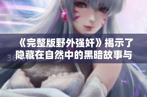 《完整版野外强奸》揭示了隐藏在自然中的黑暗故事与痛苦的回忆