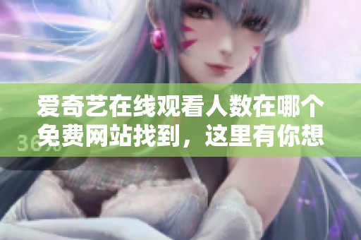 爱奇艺在线观看人数在哪个免费网站找到，这里有你想要的精彩内容。