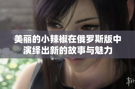 美丽的小辣椒在俄罗斯版中演绎出新的故事与魅力