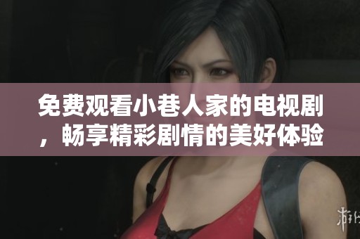 免费观看小巷人家的电视剧，畅享精彩剧情的美好体验