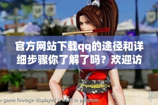 官方网站下载qq的途径和详细步骤你了解了吗？欢迎访问官网获取最新qq版本！