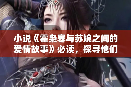 小说《霍枭寒与苏婉之间的爱情故事》必读，探寻他们命运的交叉与纠葛