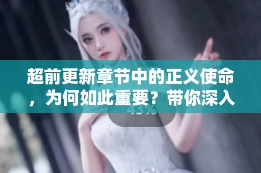 超前更新章节中的正义使命，为何如此重要？带你深入探索真相与责任