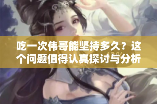 吃一次伟哥能坚持多久？这个问题值得认真探讨与分析。