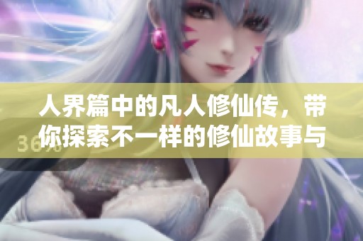 人界篇中的凡人修仙传，带你探索不一样的修仙故事与精彩冒险！