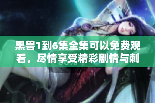 黑兽1到6集全集可以免费观看，尽情享受精彩剧情与刺激体验。