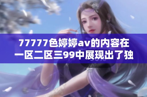 77777色****的内容在一区二区三99中展现出了独特的魅力与风格