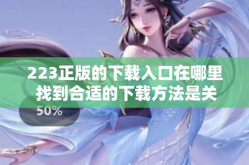 223正版的下载入口在哪里 找到合适的下载方法是关键