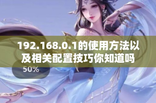 192.168.0.1的使用方法以及相关配置技巧你知道吗