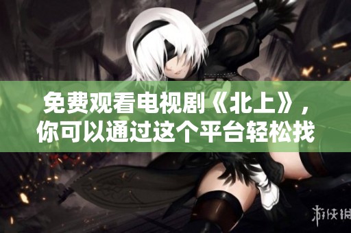 免费观看电视剧《北上》，你可以通过这个平台轻松找到观看链接