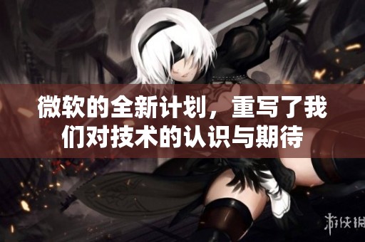 微软的全新计划，重写了我们对技术的认识与期待