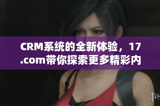 CRM系统的全新体验，17.com带你探索更多精彩内容