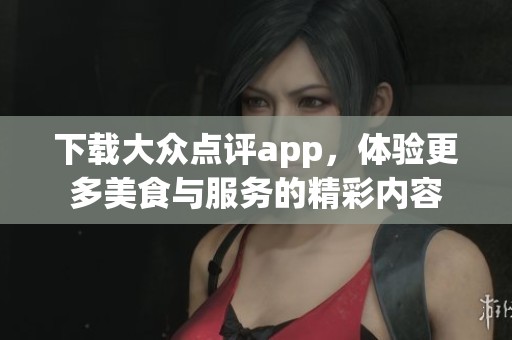 下载大众点评app，体验更多美食与服务的精彩内容