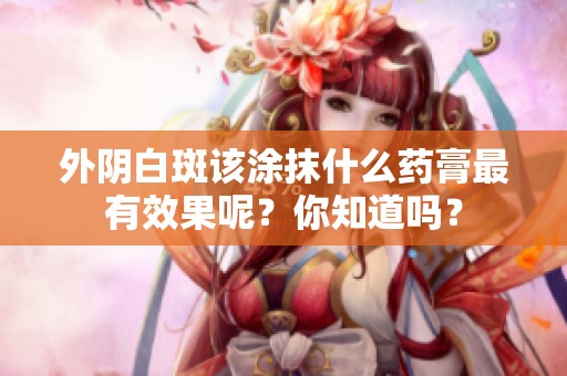 外阴白斑该涂抹什么药膏最有效果呢？你知道吗？