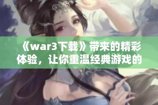 《war3下载》带来的精彩体验，让你重温经典游戏的魅力