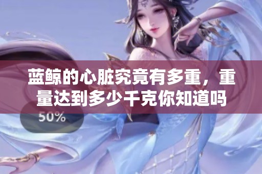 蓝鲸的心脏究竟有多重，重量达到多少千克你知道吗
