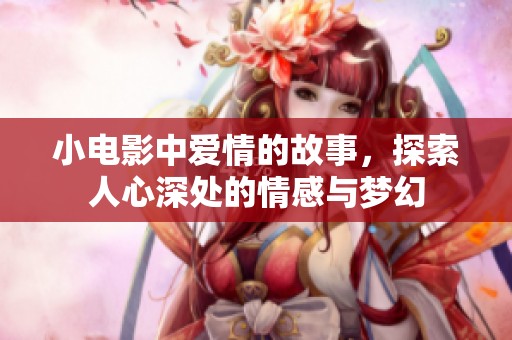 小电影中爱情的故事，探索人心深处的情感与梦幻
