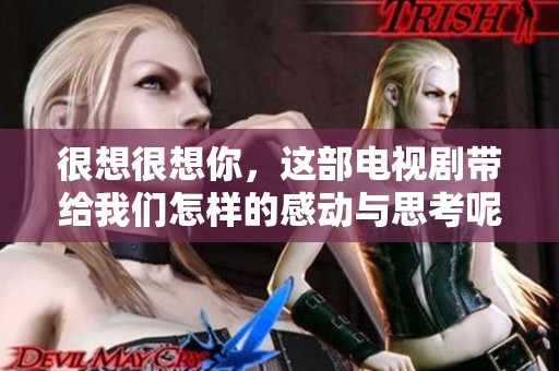 很想很想你，这部电视剧带给我们怎样的感动与思考呢