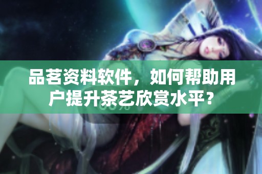 品茗资料软件，如何帮助用户提升茶艺欣赏水平？