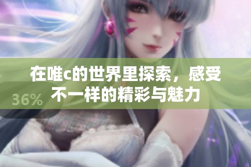 在唯c的世界里探索，感受不一样的精彩与魅力