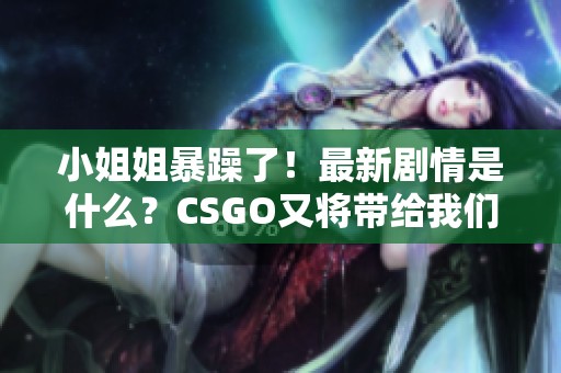 小姐姐暴躁了！最新剧情是什么？CSGO又将带给我们怎样的惊喜呢？