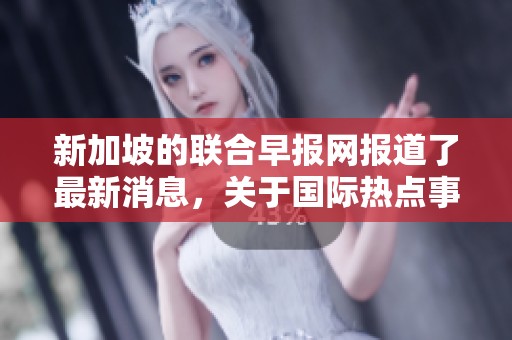 新加坡的联合早报网报道了最新消息，关于国际热点事件的深度解析。