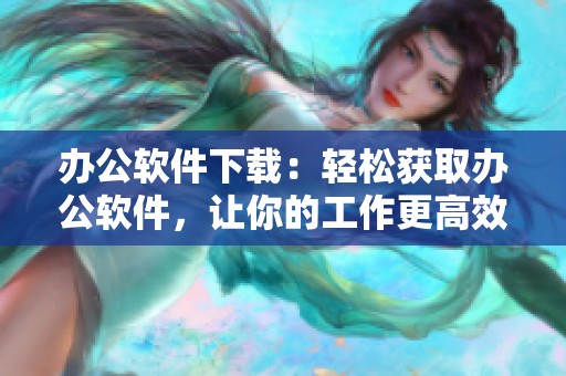 办公软件下载：轻松获取办公软件，让你的工作更高效！