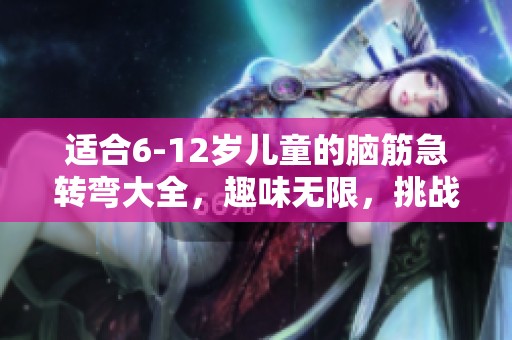 适合6-12岁儿童的脑筋急转弯大全，趣味无限，挑战智力极限！