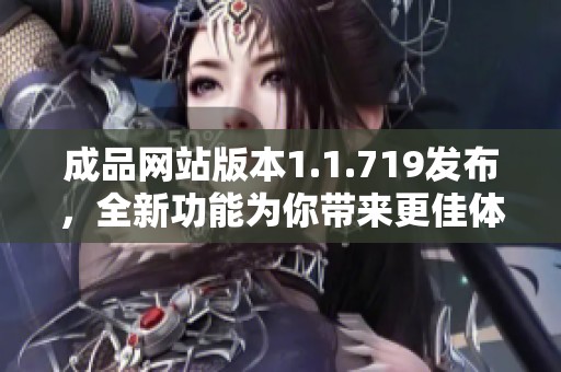 成品网站版本1.1.719发布，全新功能为你带来更佳体验