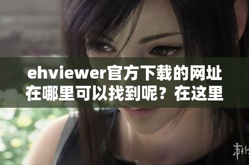 ehviewer官方下载的网址在哪里可以找到呢？在这里提供给大家最新的下载信息。