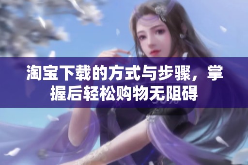 淘宝下载的方式与步骤，掌握后轻松购物无阻碍