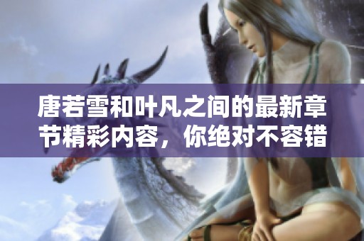 唐若雪和叶凡之间的最新章节精彩内容，你绝对不容错过！