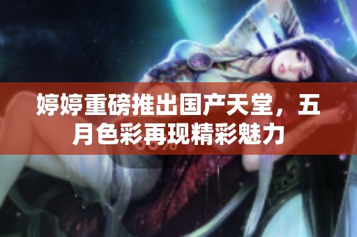 **重磅推出国产天堂，**色彩再现精彩魅力