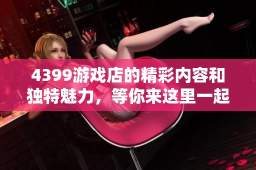 4399游戏店的精彩内容和独特魅力，等你来这里一起探索与体验！