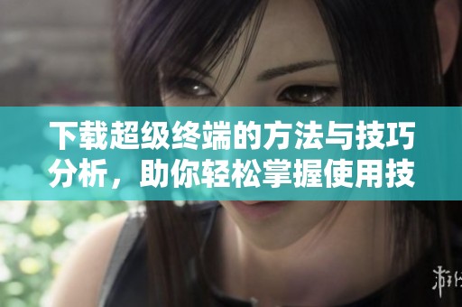 下载超级终端的方法与技巧分析，助你轻松掌握使用技巧