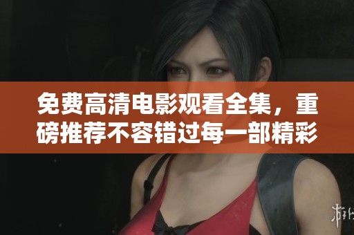 免费高清电影观看全集，重磅推荐不容错过每一部精彩剧情
