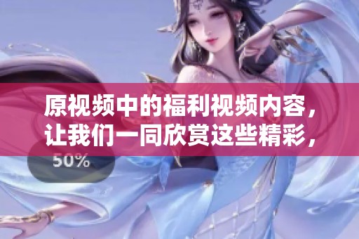 原视频中的福利视频内容，让我们一同欣赏这些精彩，尽情享受吧！