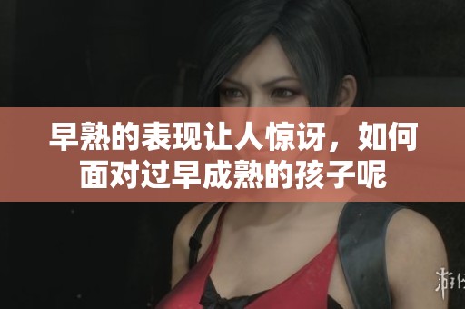 早熟的表现让人惊讶，如何面对过早成熟的孩子呢