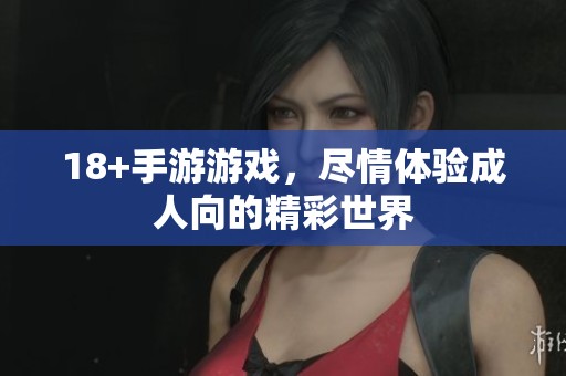18+手游游戏，尽情体验**向的精彩世界
